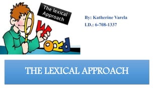 THE LEXICAL APPROACH
By: Katherine Varela
I.D.: 6-708-1337
 