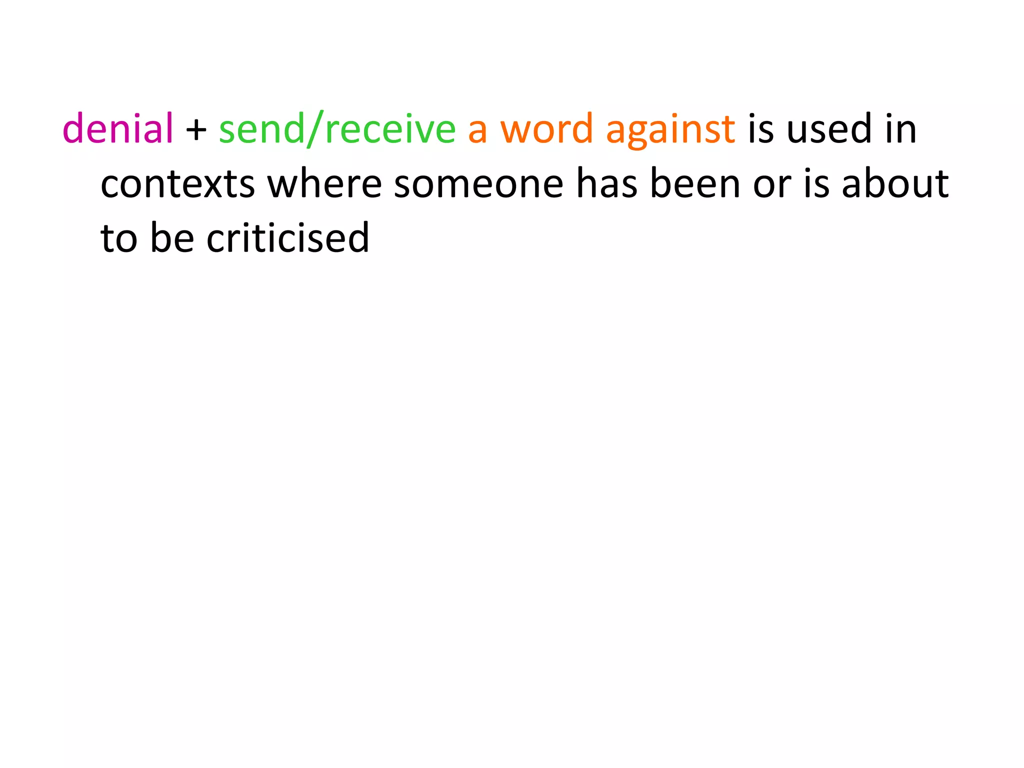 denial + send/receive a word against is used in
contexts where someone has been or is about
to be criticised
 