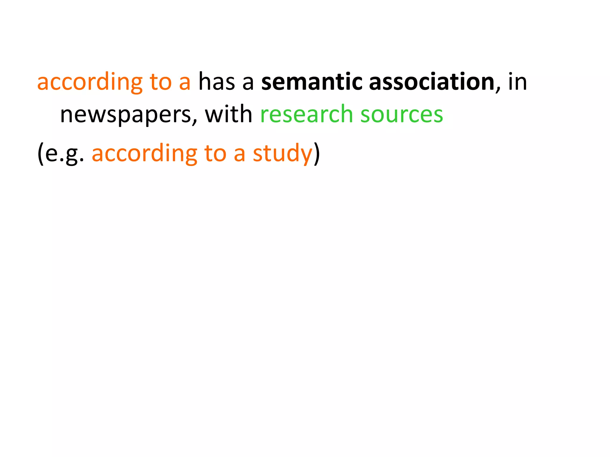 according to a has a semantic association, in
newspapers, with research sources
(e.g. according to a study)
send/receive a word against has a pragmatic
association with denial
(e.g. wouldn’t hear a word against)
 