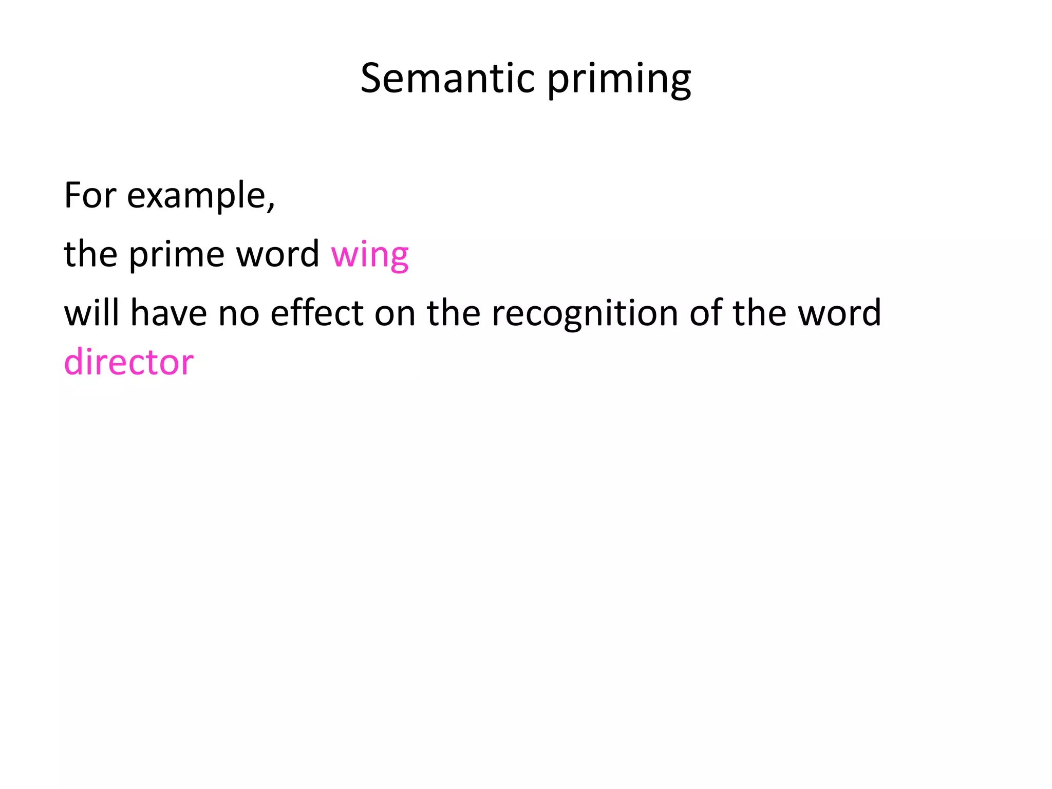 Semantic priming
For example,
the prime word wing
will have no effect on the recognition of the word
director
will typically inhibit the recognition of the word pig
and will typically speed up the recognition of the word
swan.
 
