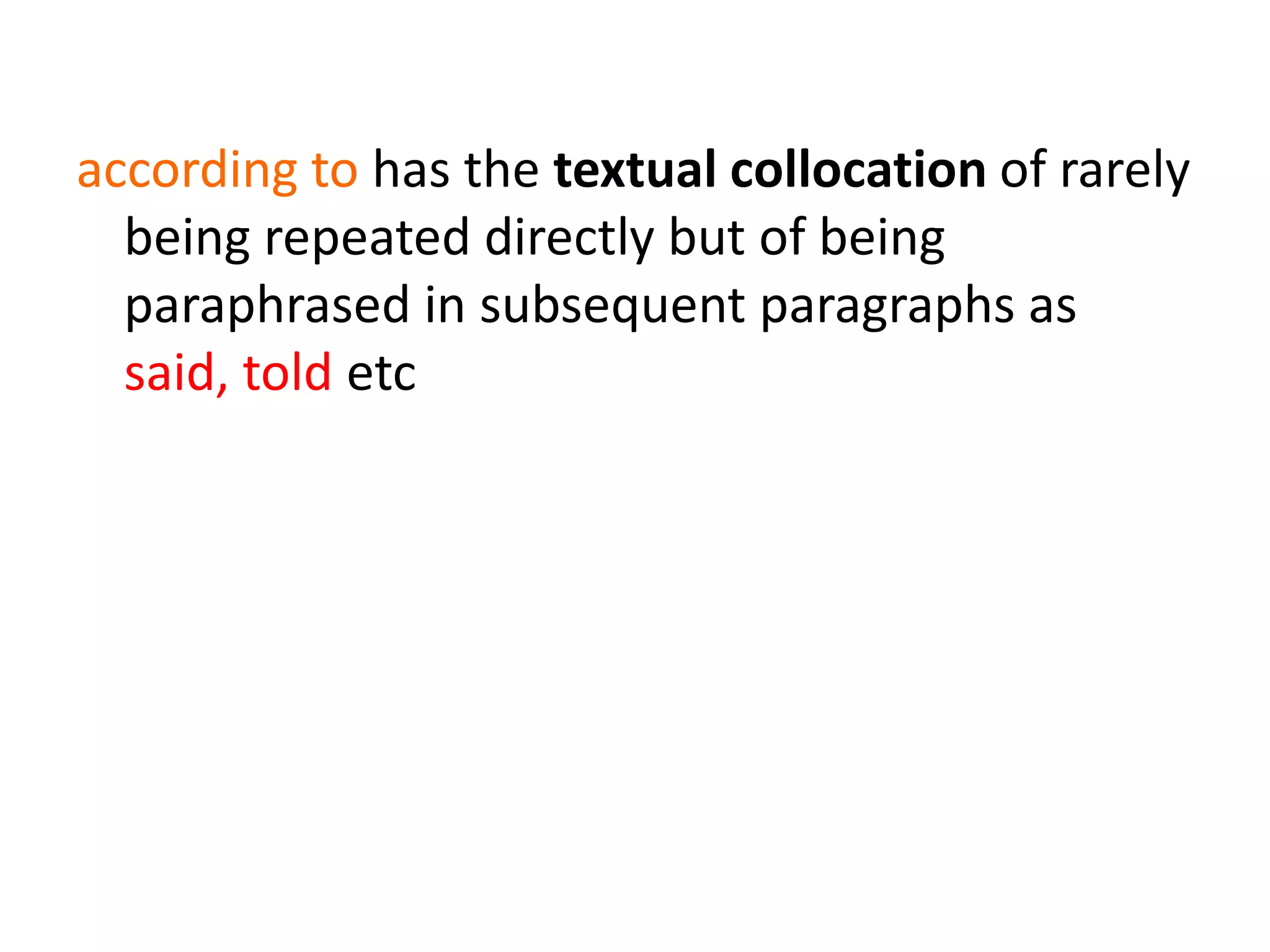 according to has the textual collocation of rarely
being repeated directly but of being
paraphrased in subsequent paragraphs as
said, told etcrepetitions of word or verbs of
communication in a text.
 