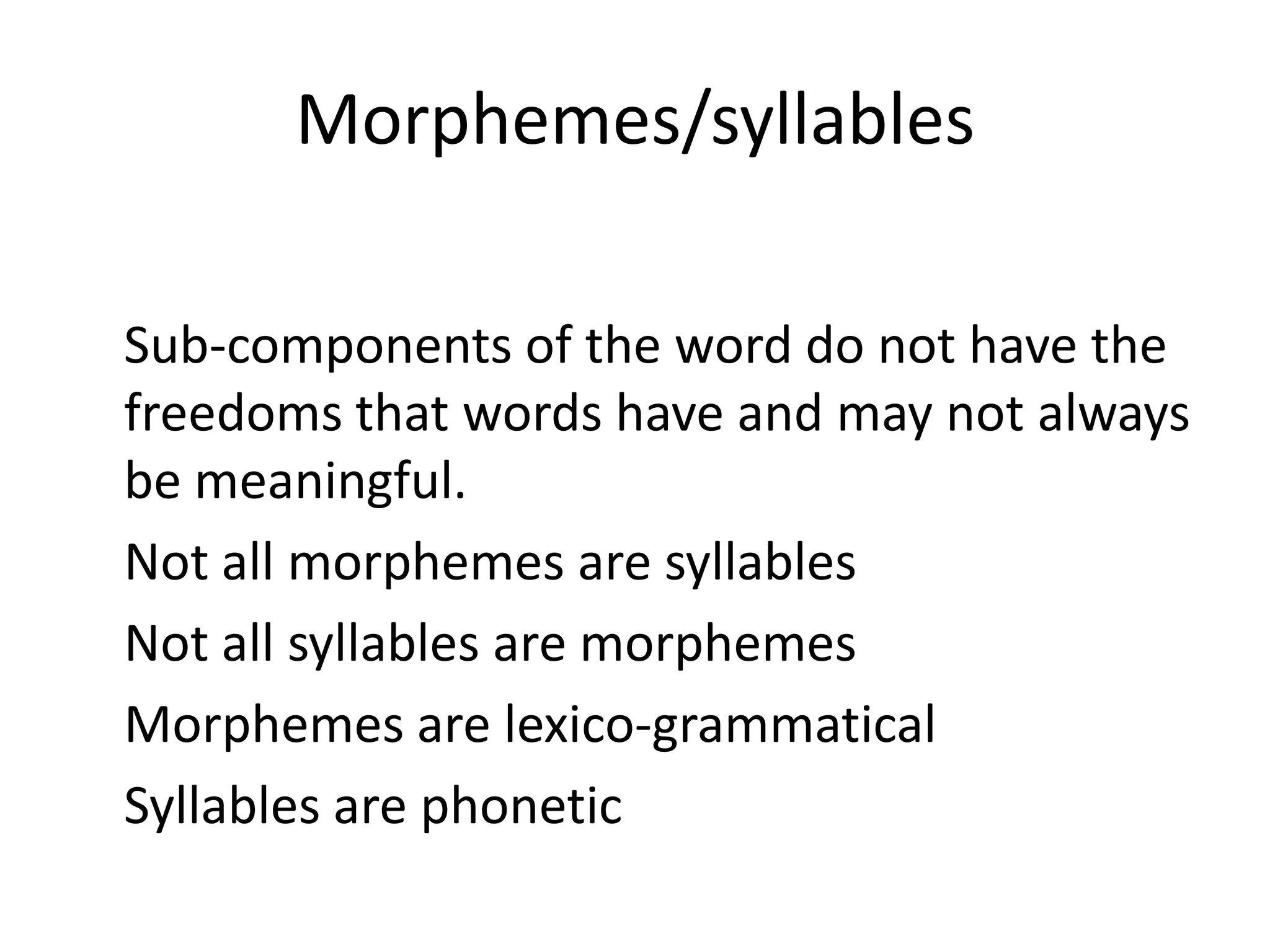 Morphemes/syllables
Sub-components of the word do not have the
freedoms that words have and may not always
be meaningful.
Not all morphemes are syllables
Not all syllables are morphemes
Morphemes are lexico-grammatical
Syllables are phonetic
 