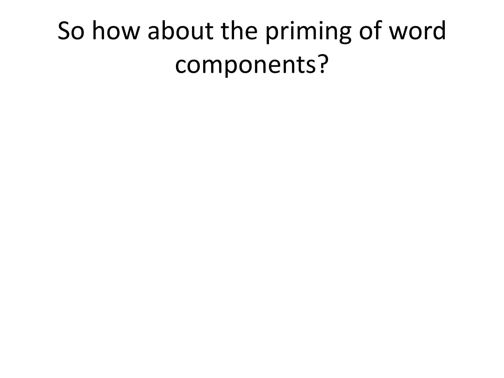 So how about the priming of word
components?
(The closest analogy in English to the character
in Chinese?)
 