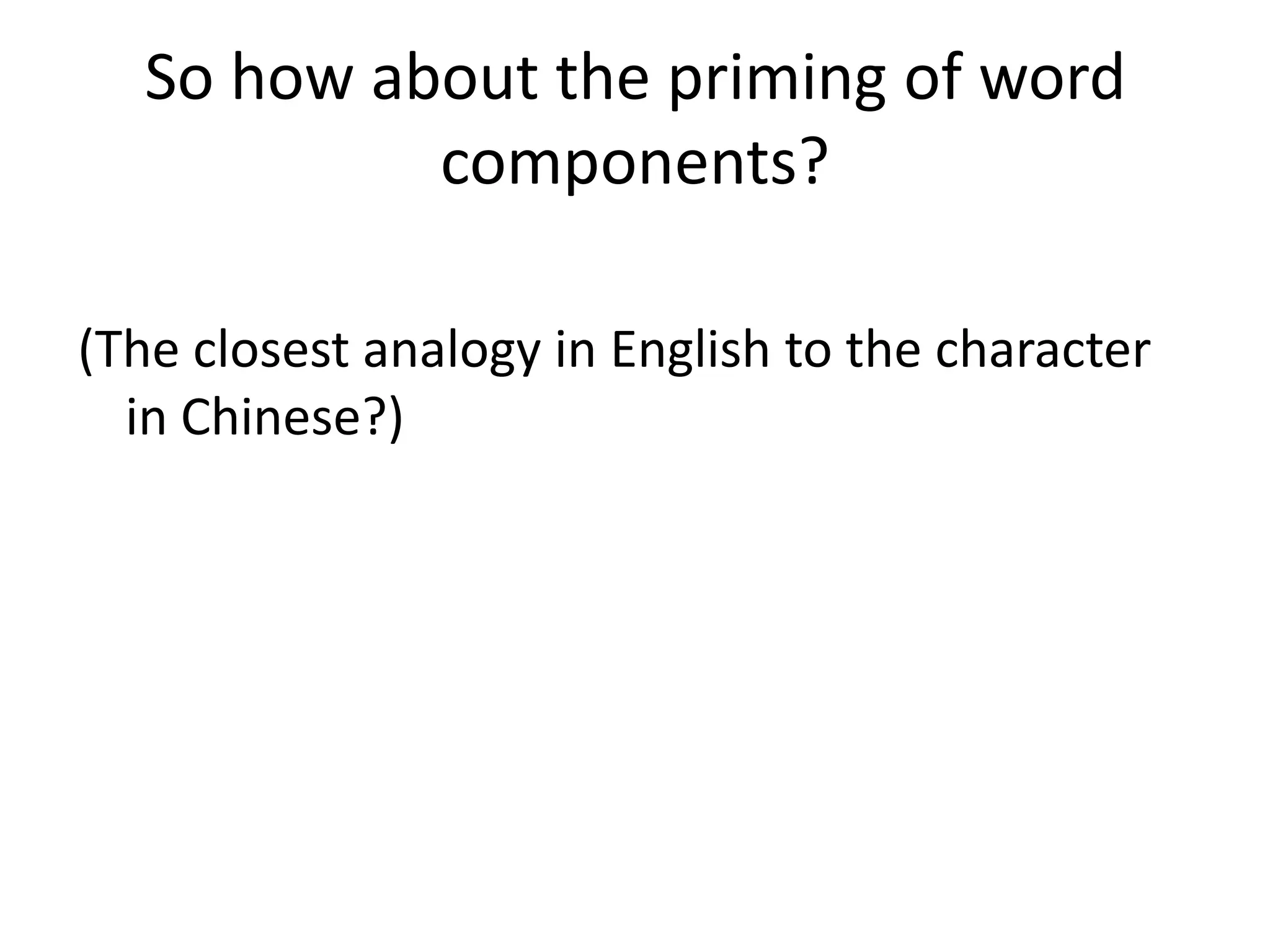 So how about the priming of word
components?
(The closest analogy in English to the character
in Chinese?)
 
