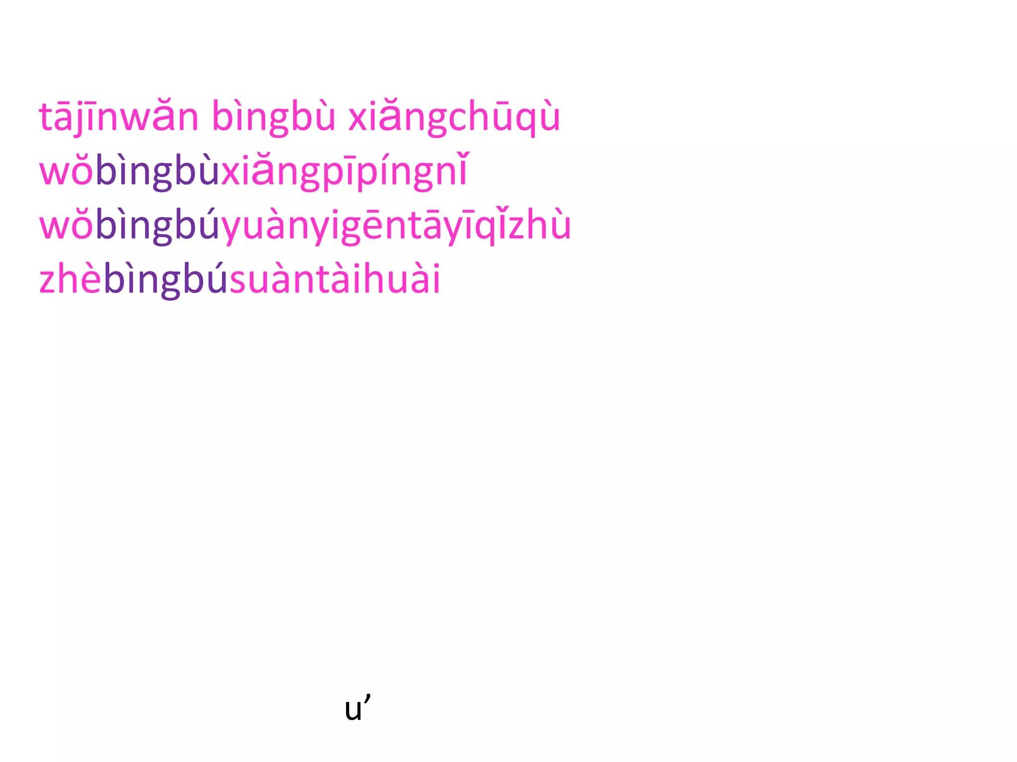 tājīnwăn bìngbù xiăngchūqù
wŏbìngbùxiăngpīpíngnǐ
wŏbìngbúyuànyigēntāyīqǐzhù
zhèbìngbúsuàntàihuài
u’
 