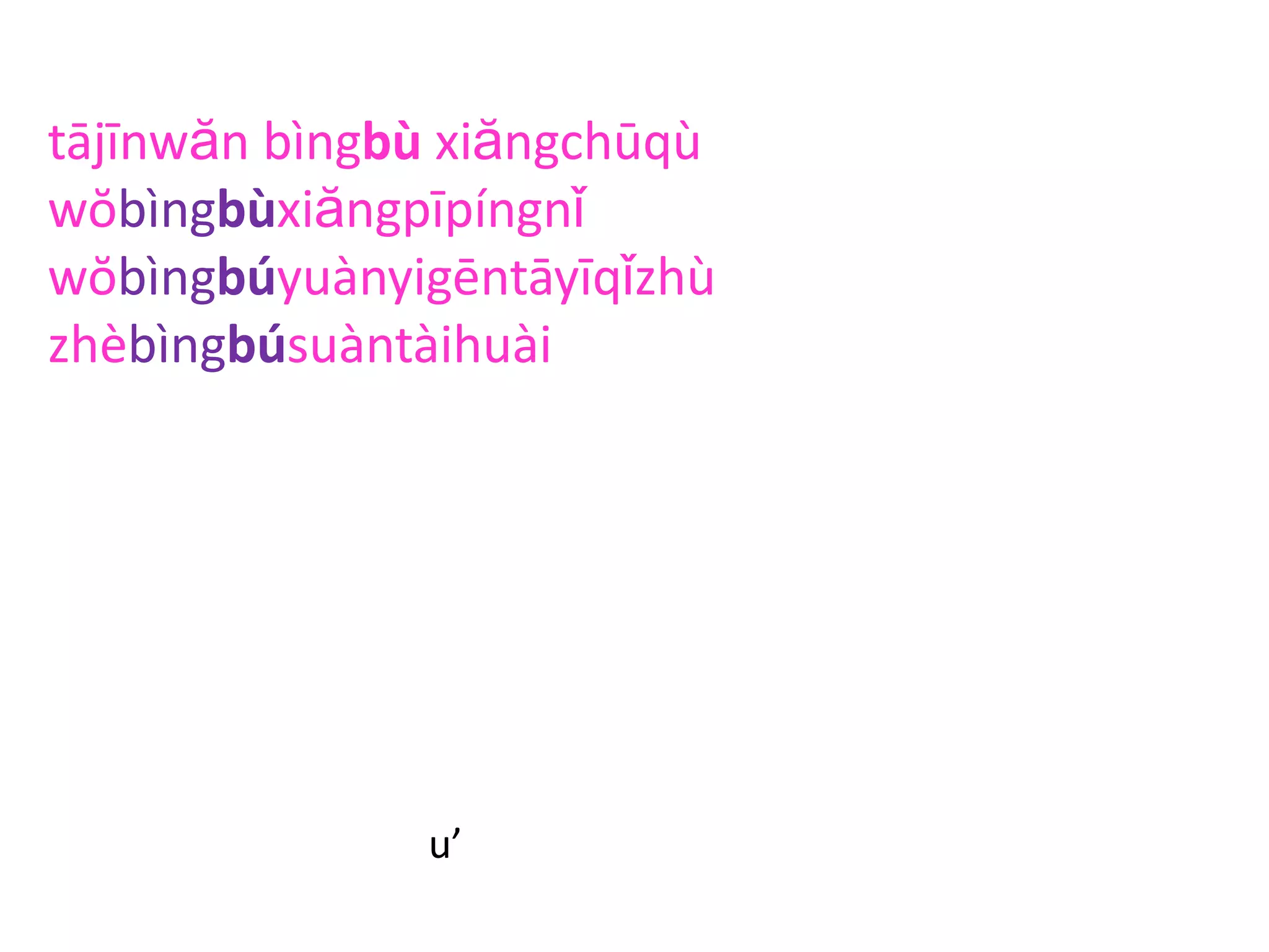 tājīnwăn bìngbù xiăngchūqù
wŏbìngbùxiăngpīpíngnǐ
wŏbìngbúyuànyigēntāyīqǐzhù
zhèbìngbúsuàntàihuài
u’
 