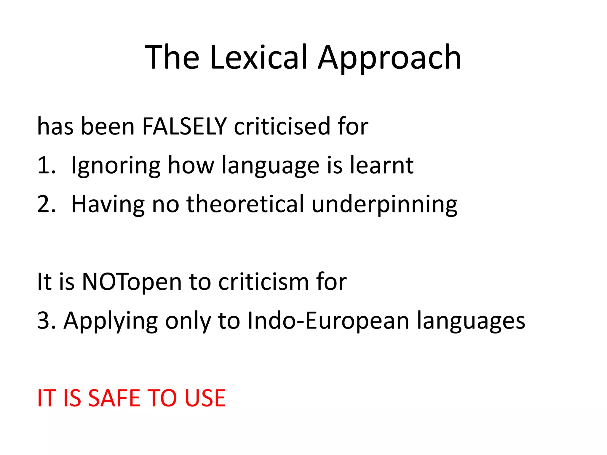 The Lexical Approach
has been FALSELY criticised for
1. Ignoring how language is learnt
2. Having no theoretical underpinning
It is NOTopen to criticism for
3. Applying only to Indo-European languages
IT IS SAFE TO USE
 