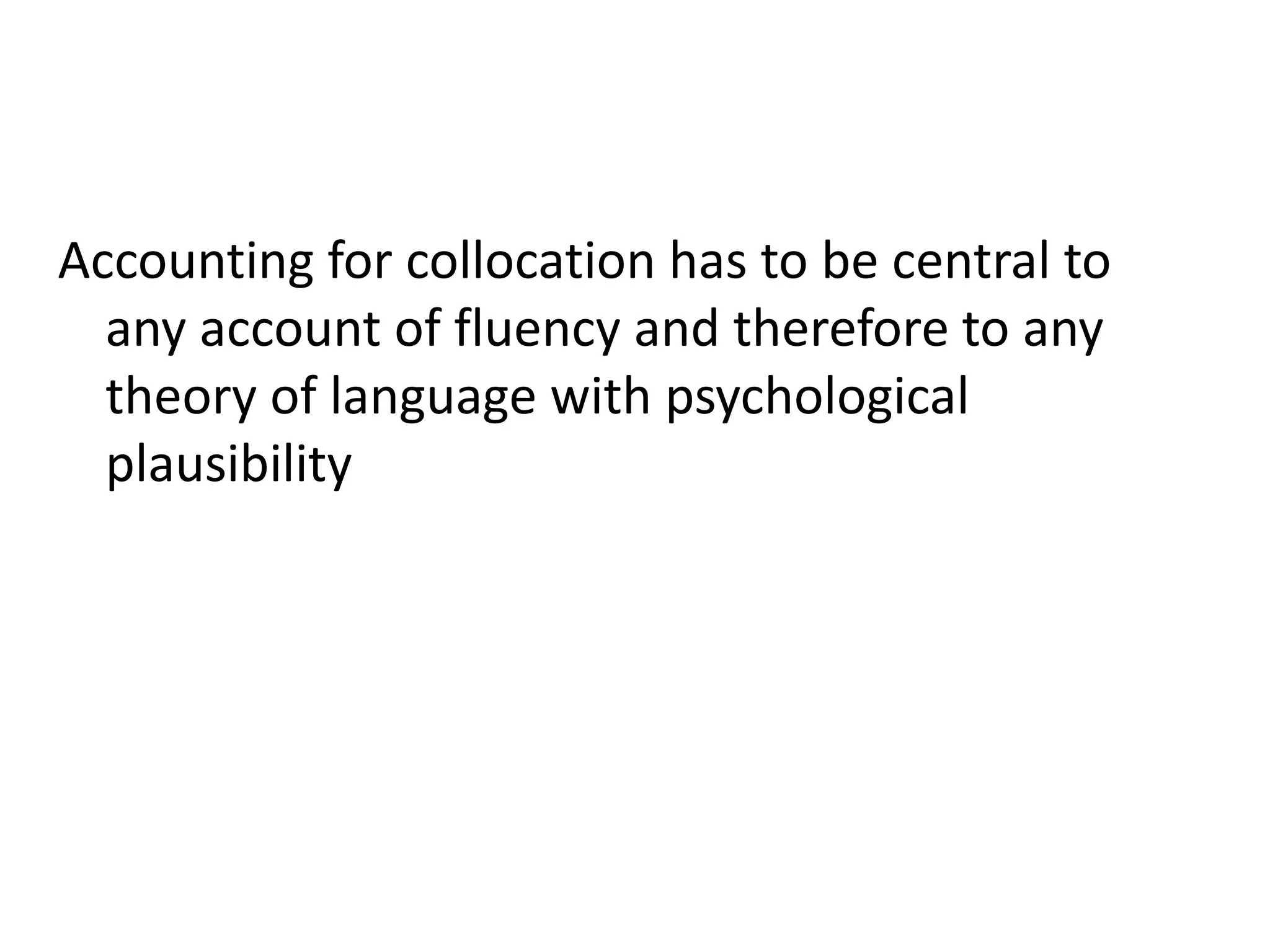 Accounting for collocation has to be central to
any account of fluency and therefore to any
theory of language with psychological
plausibility
and must centre around how words are learnt
 
