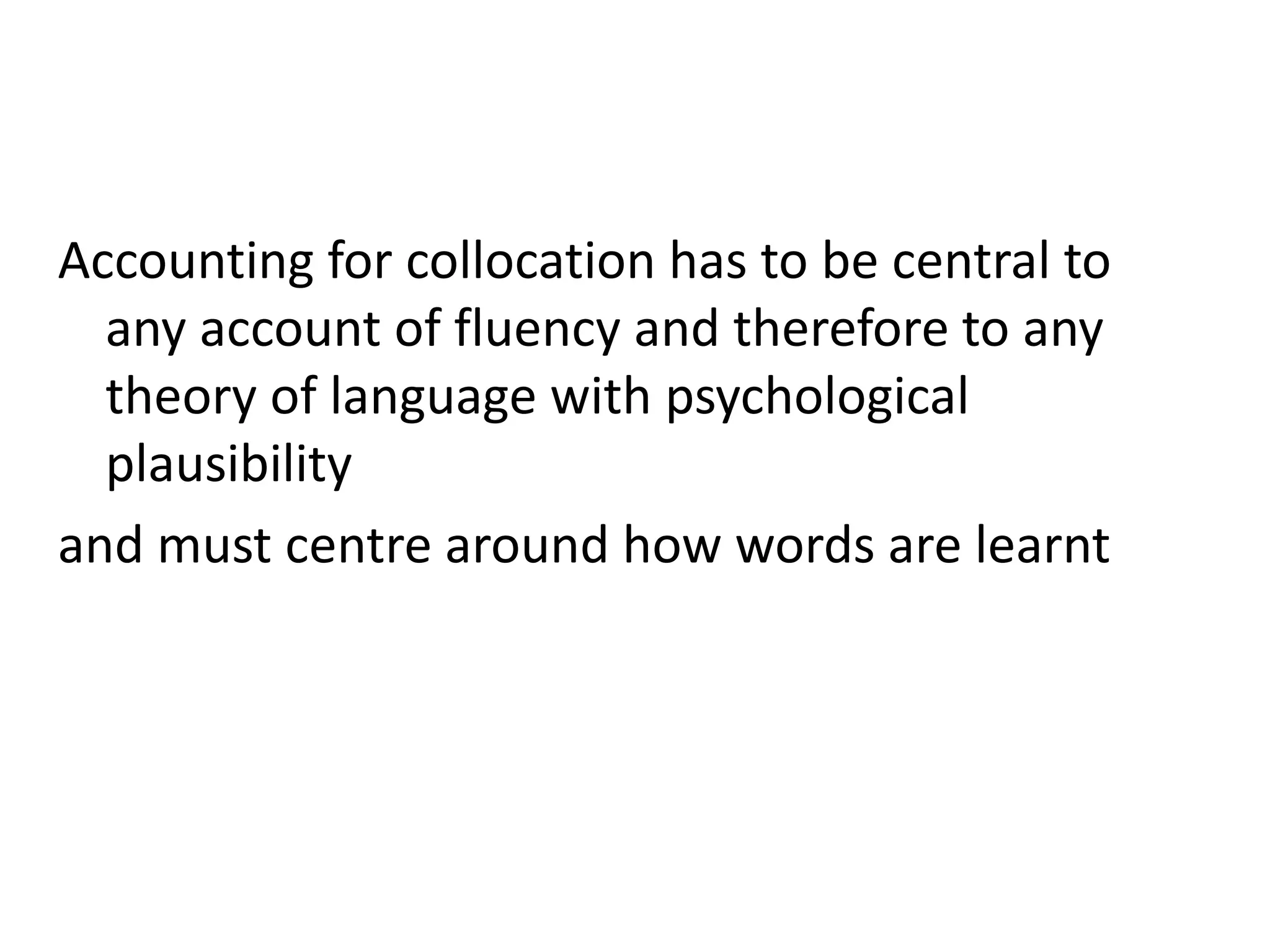 Accounting for collocation has to be central to
any account of fluency and therefore to any
theory of language with psychological
plausibility
and must centre around how words are learnt
d must centre around how words are learnt
 