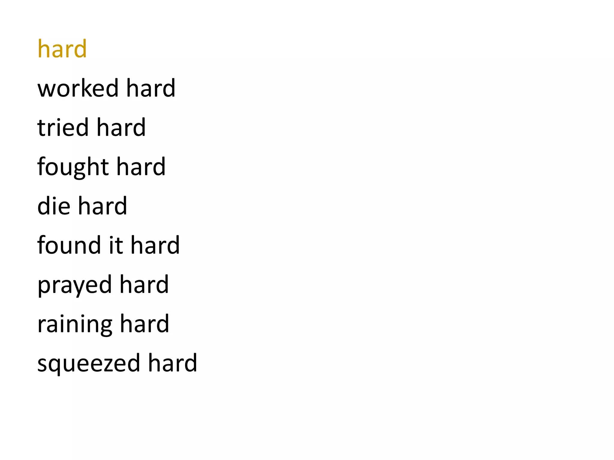 hard
worked hard
tried hard
fought hard
die hard
found it hard
prayed hard
raining hard
squeezed hard
 