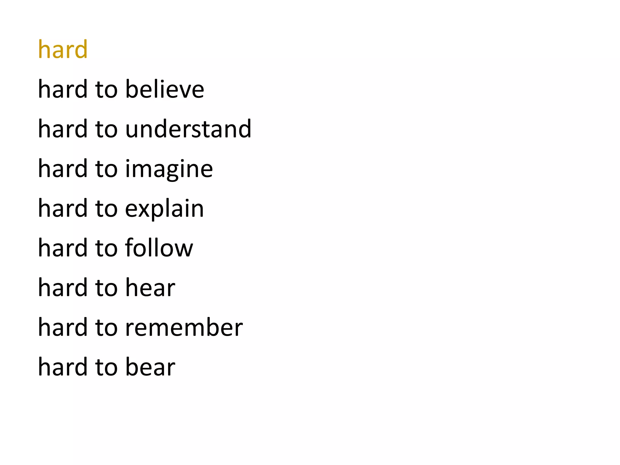 hard
hard to believe
hard to understand
hard to imagine
hard to explain
hard to follow
hard to hear
hard to remember
hard to bear
 