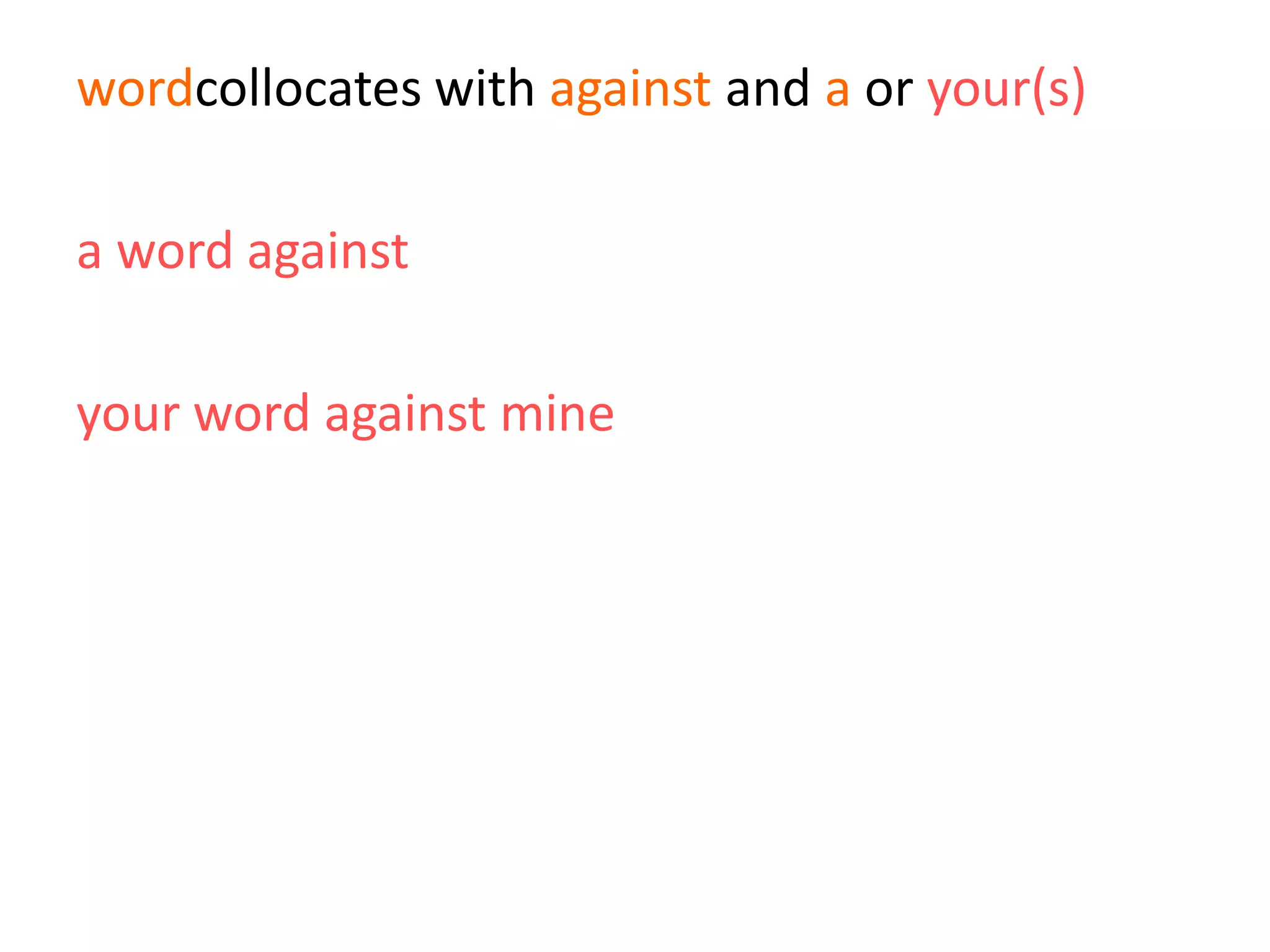 wordcollocates with against and a or your(s)
a word against
your word against mine
a word against)
 