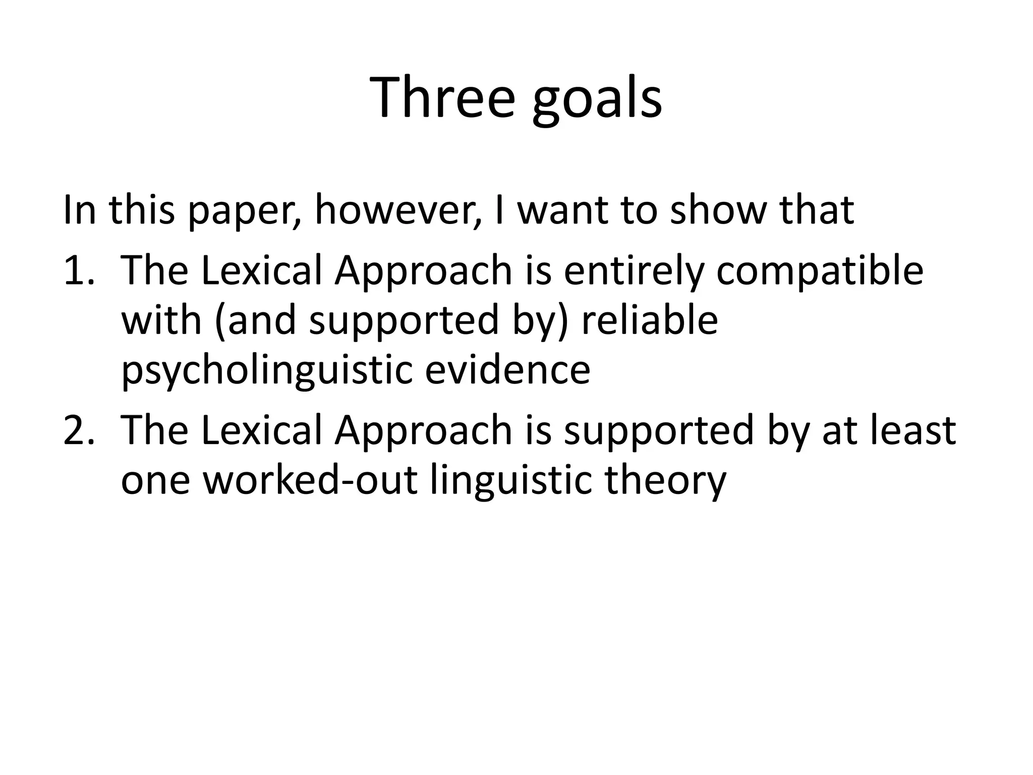 Three goals
In this paper, however, I want to show that
1. The Lexical Approach is entirely compatible
with (and supported by) reliable
psycholinguistic evidence
2. The Lexical Approach is supported by at least
one worked-out linguistic theory
3. The features of language that the Lexical
Approach makes use of are as present in
Chinese as they are in English
 