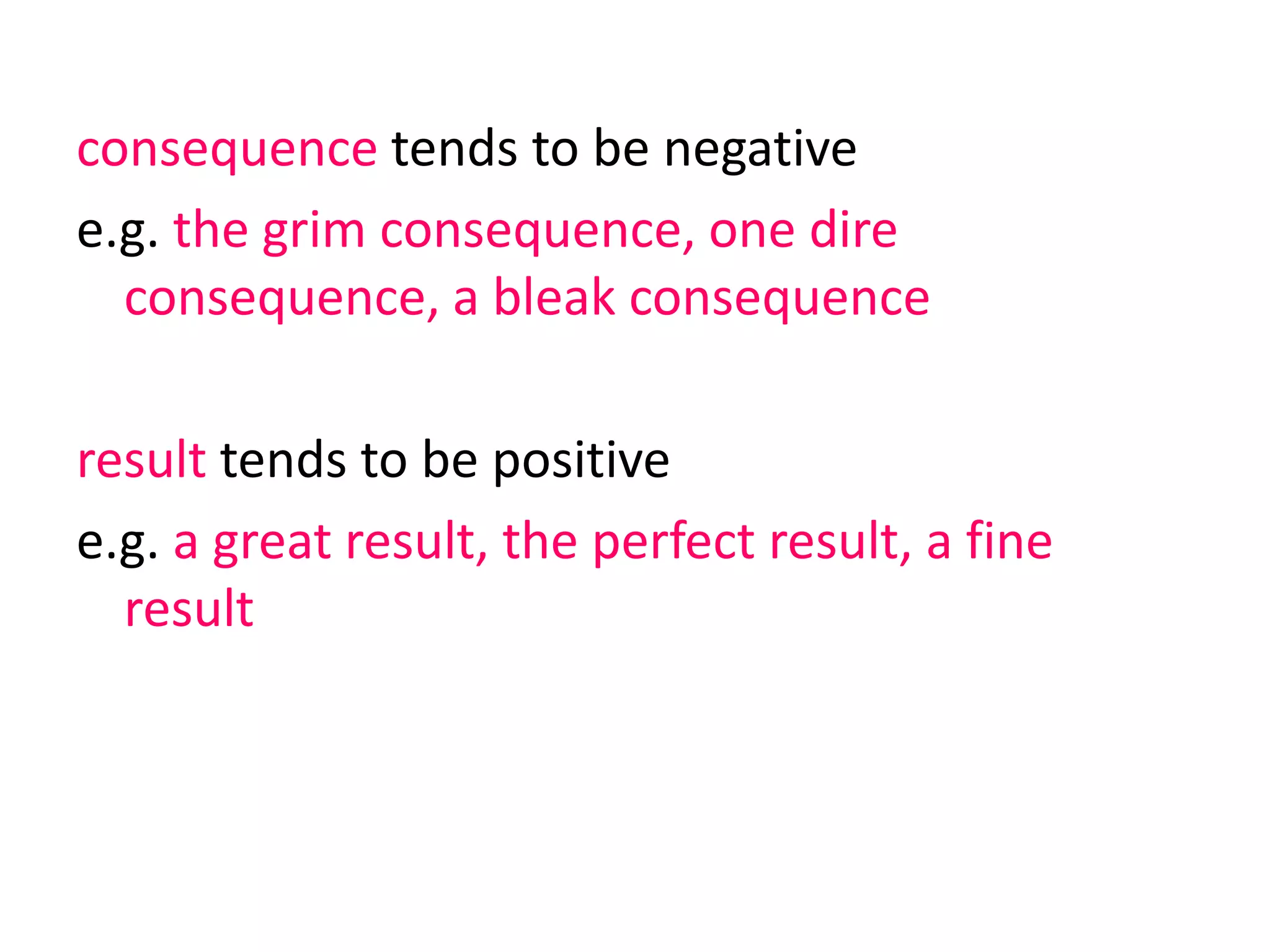 consequence tends to be negative
e.g. the grim consequence, one dire
consequence, a bleak consequence
result tends to be positive
e.g. a great result, the perfect result, a fine
result
 