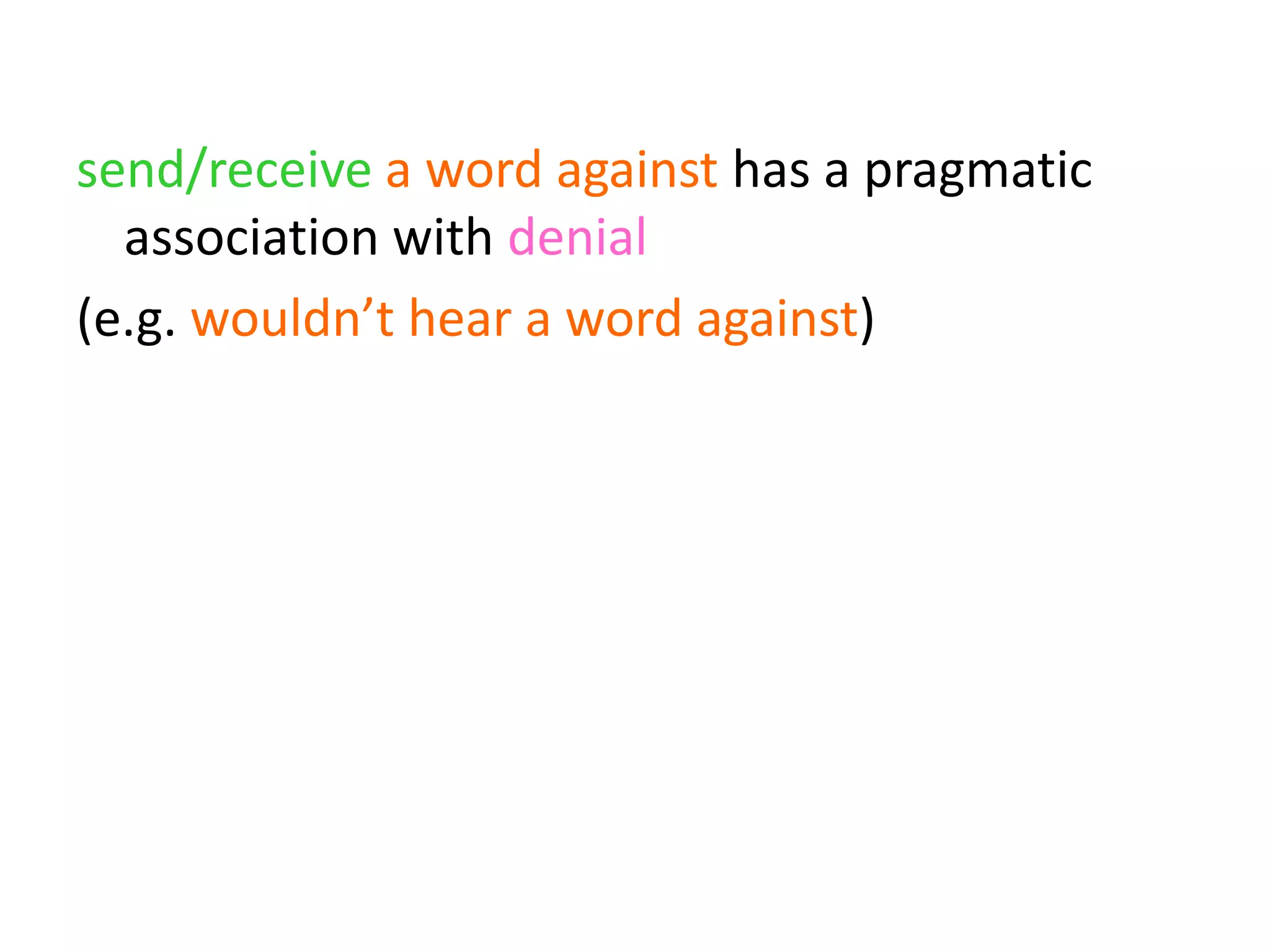 send/receive a word against has a pragmatic
association with denial
(e.g. wouldn’t hear a word against)
denial + send/receive a word against has a
pragmatic association with hypotheticality
(e.g. wasn’t prepared to say a word against)
 