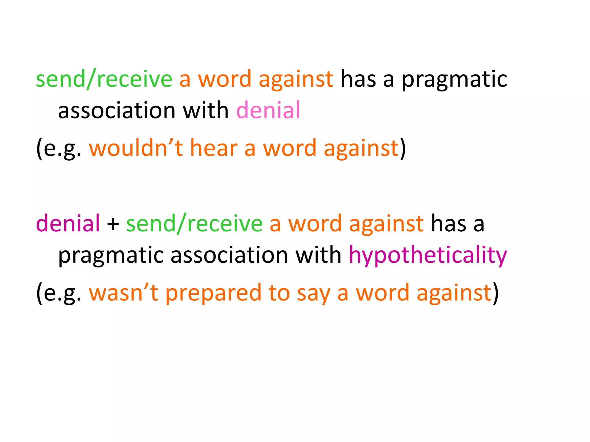 send/receive a word against has a pragmatic
association with denial
(e.g. wouldn’t hear a word against)
denial + send/receive a word against has a
pragmatic association with hypotheticality
(e.g. wasn’t prepared to say a word against)
 
