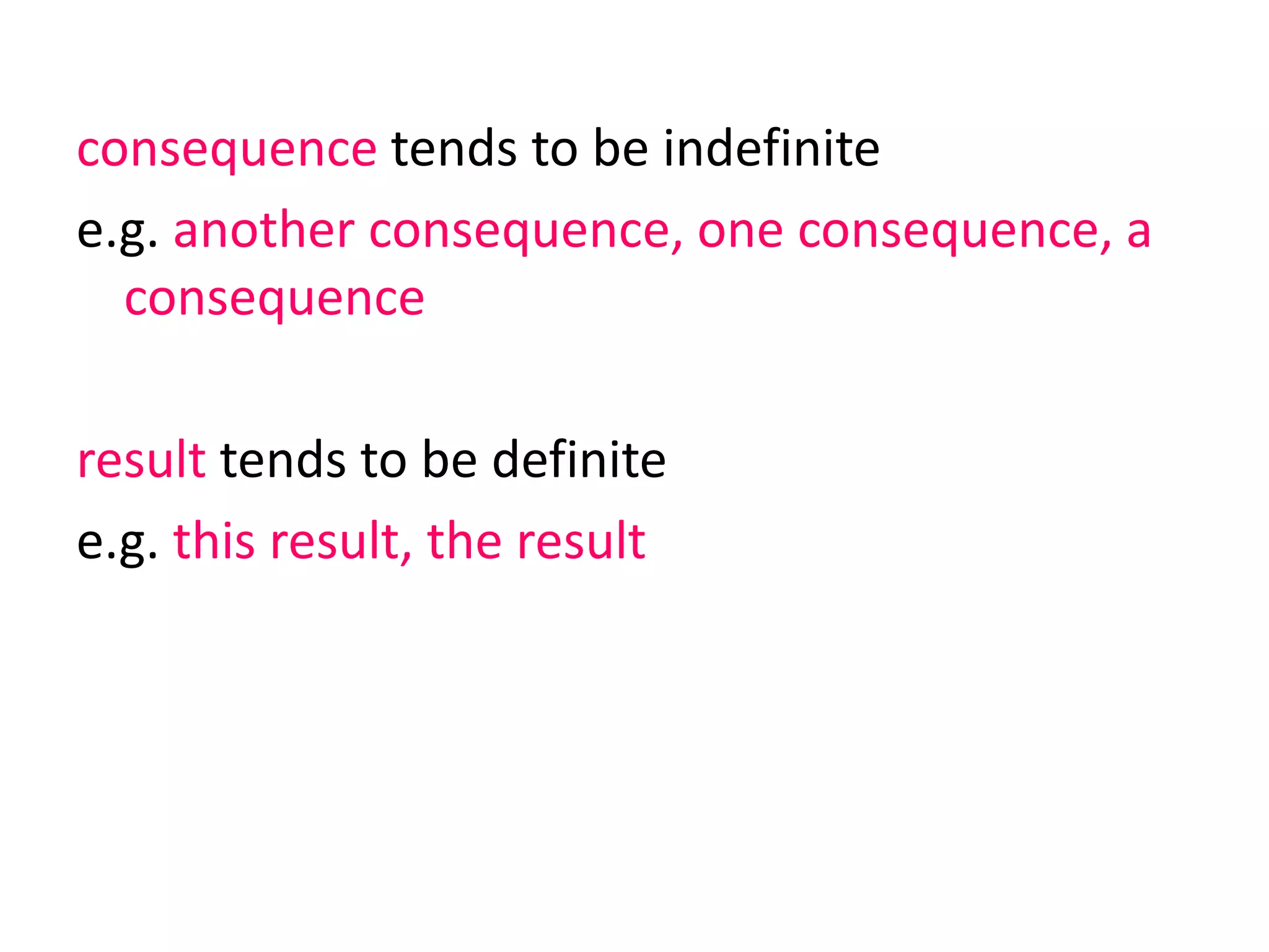 consequence tends to be indefinite
e.g. another consequence, one consequence, a
consequence
result tends to be definite
e.g. this result, the result
 