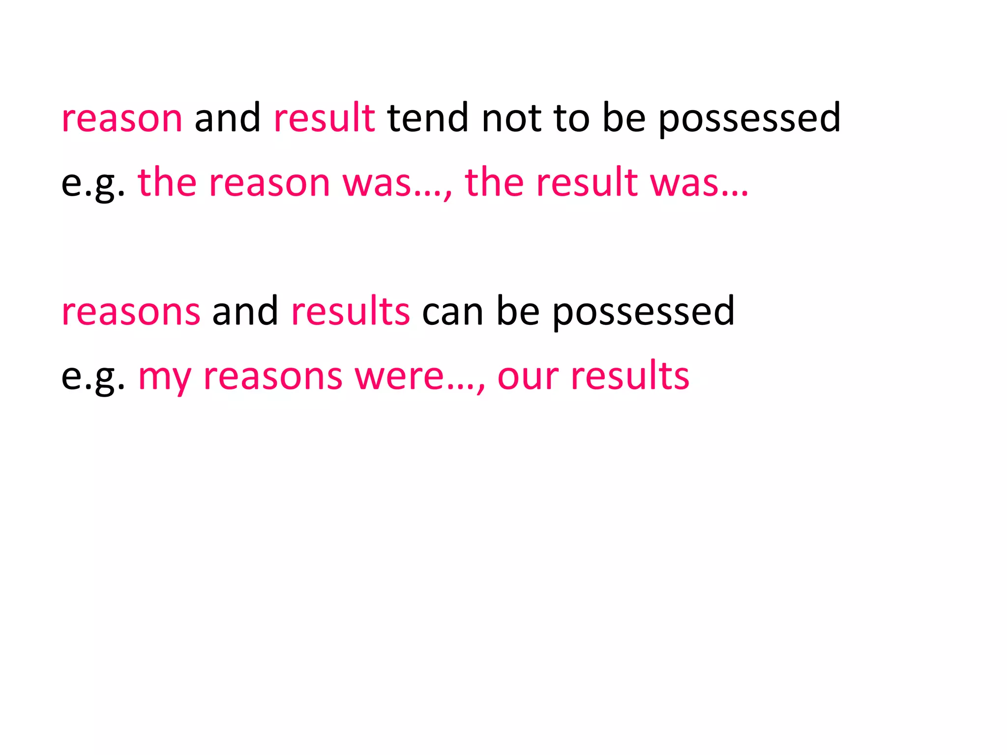 reason and result tend not to be possessed
e.g. the reason was…, the result was…
reasons and results can be possessed
e.g. my reasons were…, our results
 