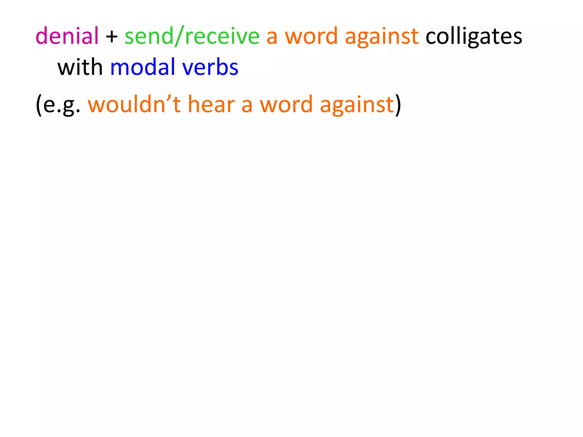 denial + send/receive a word against colligates
with modal verbs
(e.g. wouldn’t hear a word against)
denial + send/receive a word against also
colligates with human subjects and human
prepositional objects
 