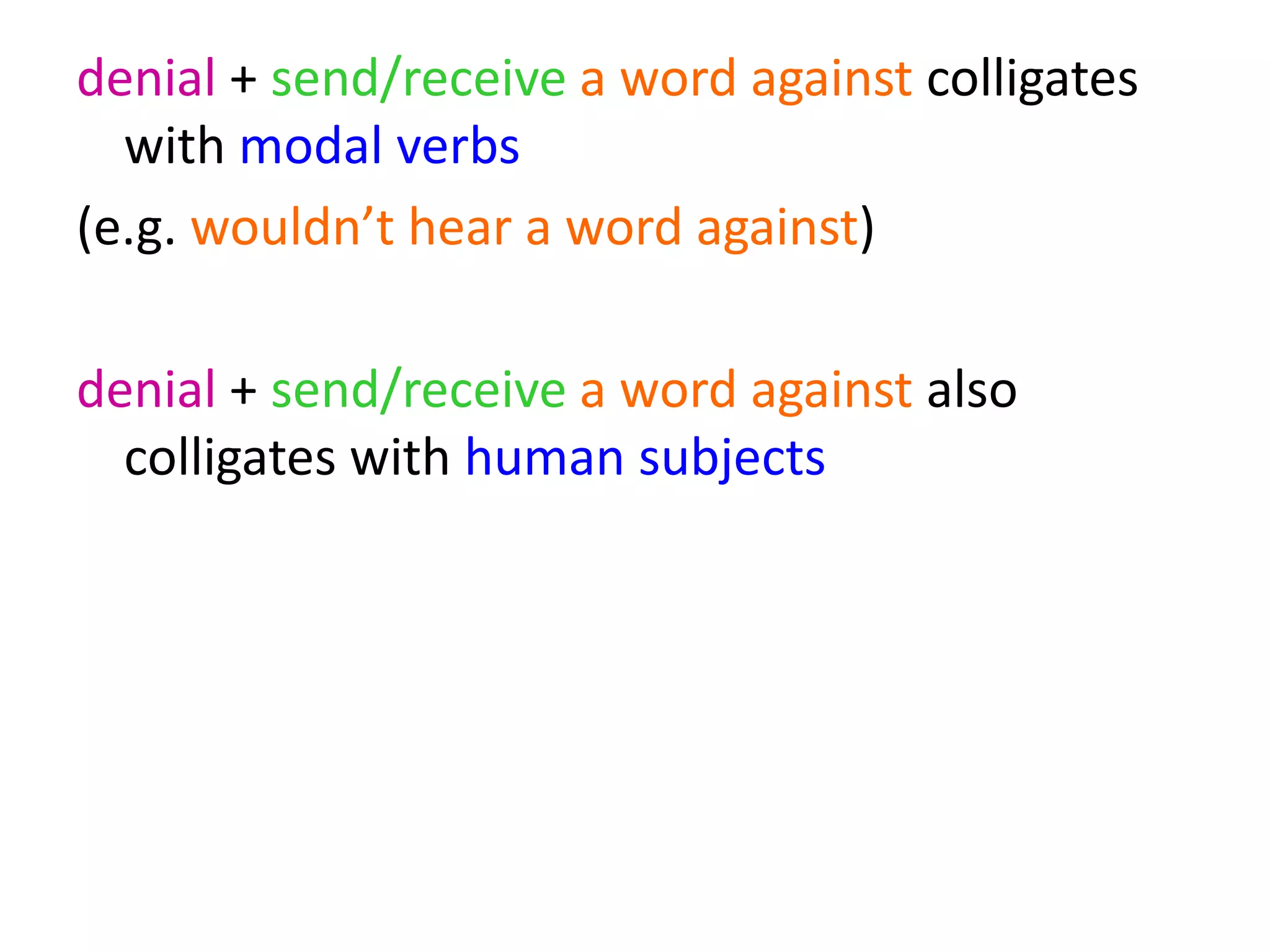 denial + send/receive a word against colligates
with modal verbs
(e.g. wouldn’t hear a word against)
denial + send/receive a word against also
colligates with human subjectsand human
prepositional objects
 