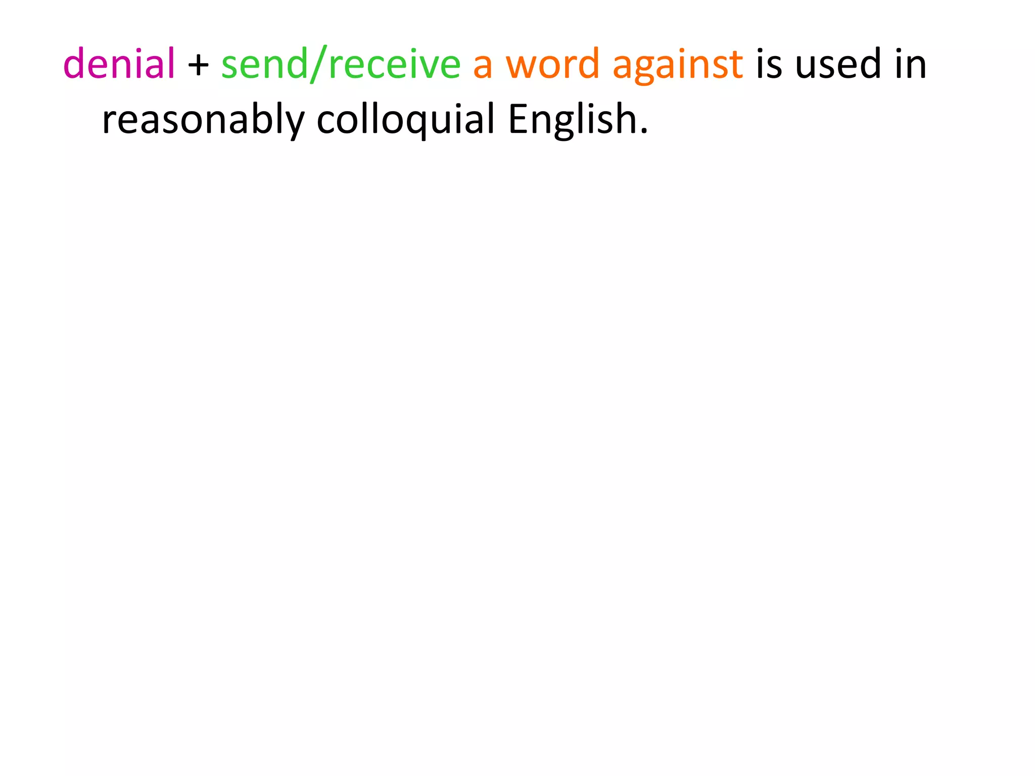 denial + send/receive a word against is used in
reasonably colloquial English.
 