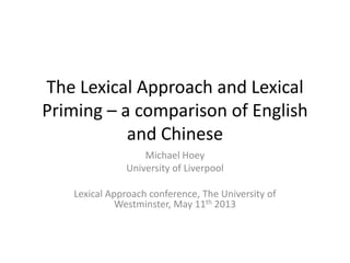 The Lexical Approach and Lexical
Priming – a comparison of English
and Chinese
Michael Hoey
University of Liverpool
Lexical Approach conference, The University of
Westminster, May 11th 2013
 
