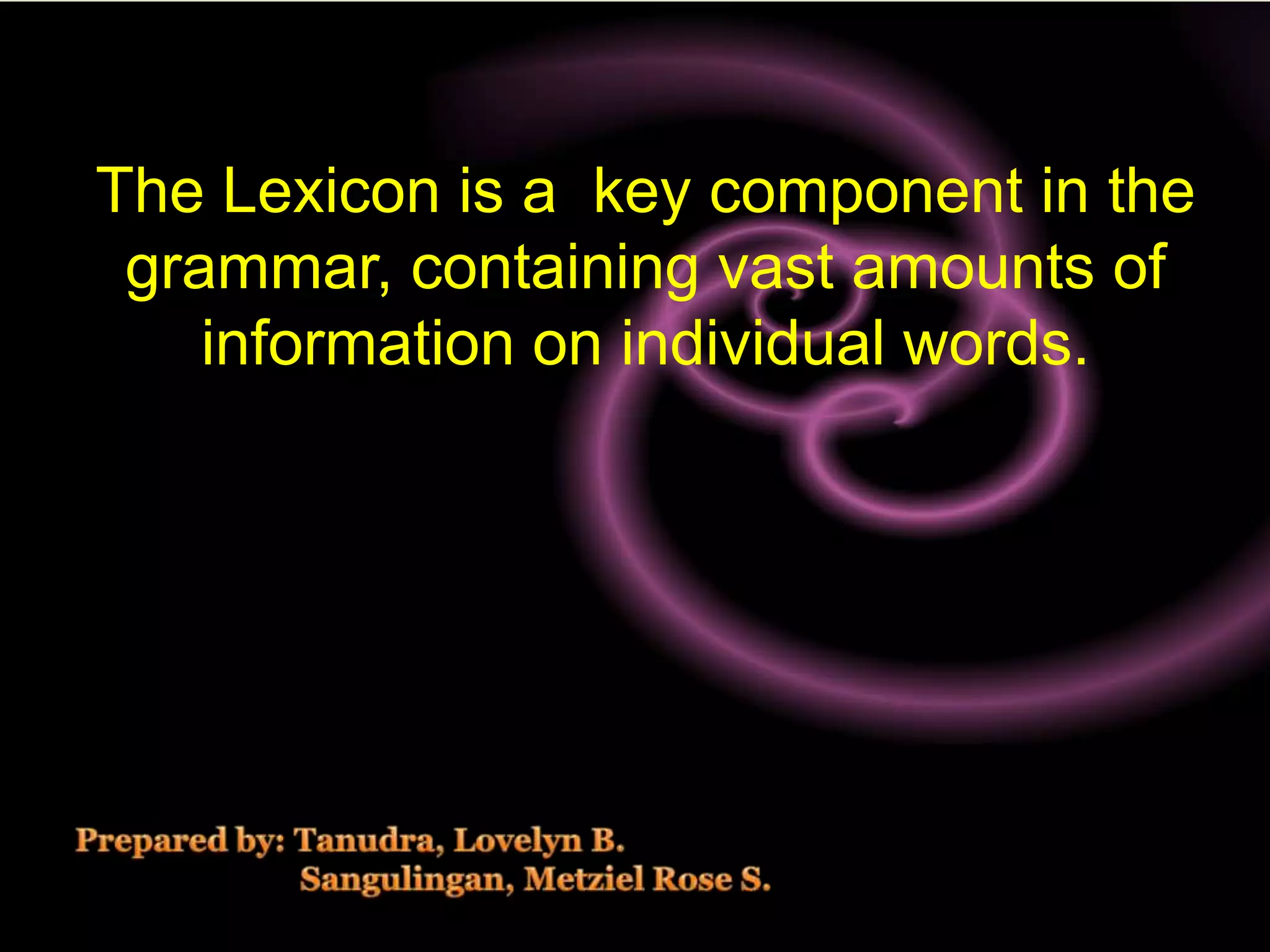 The Lexicon is a key component in the
                  
 grammar, containing vast amounts of
    information on individual words.
 