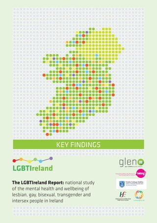 LGBTIreland
The LGBTIreland Report: national study
of the mental health and wellbeing of
lesbian, gay, bisexual, transgender and
intersex people in Ireland
KEY FINDINGS
Key_Findings_v12.indd 1 18/03/2016 10:28
 