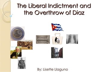 The Liberal Indictment and the Overthrow of Diaz By: Lisette Llaguno 