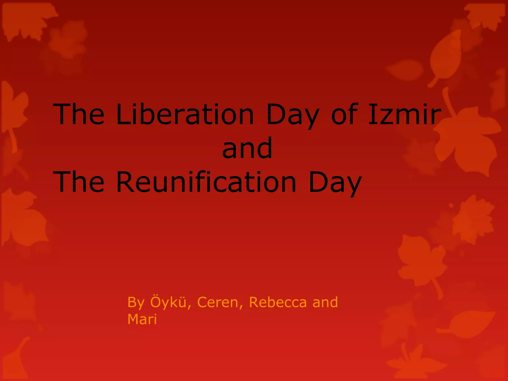 The Liberation Day of Izmir
and
The Reunification Day
By Öykü, Ceren, Rebecca and
Mari