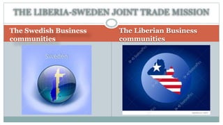 The Swedish Business
communities
The Liberian Business
communities
THE LIBERIA-SWEDEN JOINT TRADE MISSION
 