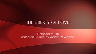 Galatians 6:1-10
Based on Be Free by Warren W Wiersbe
THE LIBERTY OF LOVE
 