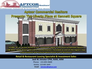 Retail & Restaurant Leasing Specialist & Investment Sales
               Jack W. Intrator CPM, RAM, ARM
                Phone: 215-855-9600
                Mobile: 610-805-3849
                Email: jintrator@aptcor.com
 
