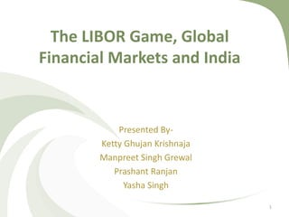The LIBOR Game, Global 
Financial Markets and India 
Presented By- 
Ketty Ghujan Krishnaja 
Manpreet Singh Grewal 
Prashant Ranjan 
Yasha Singh 
1 
 