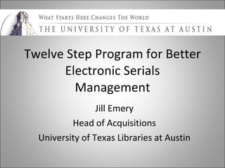 Twelve Step Program for Better Electronic Serials Management Jill Emery Head of Acquisitions University of Texas Libraries at Austin 
