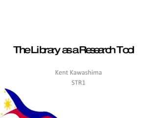 The Library as a Research Tool Kent Kawashima STR1 