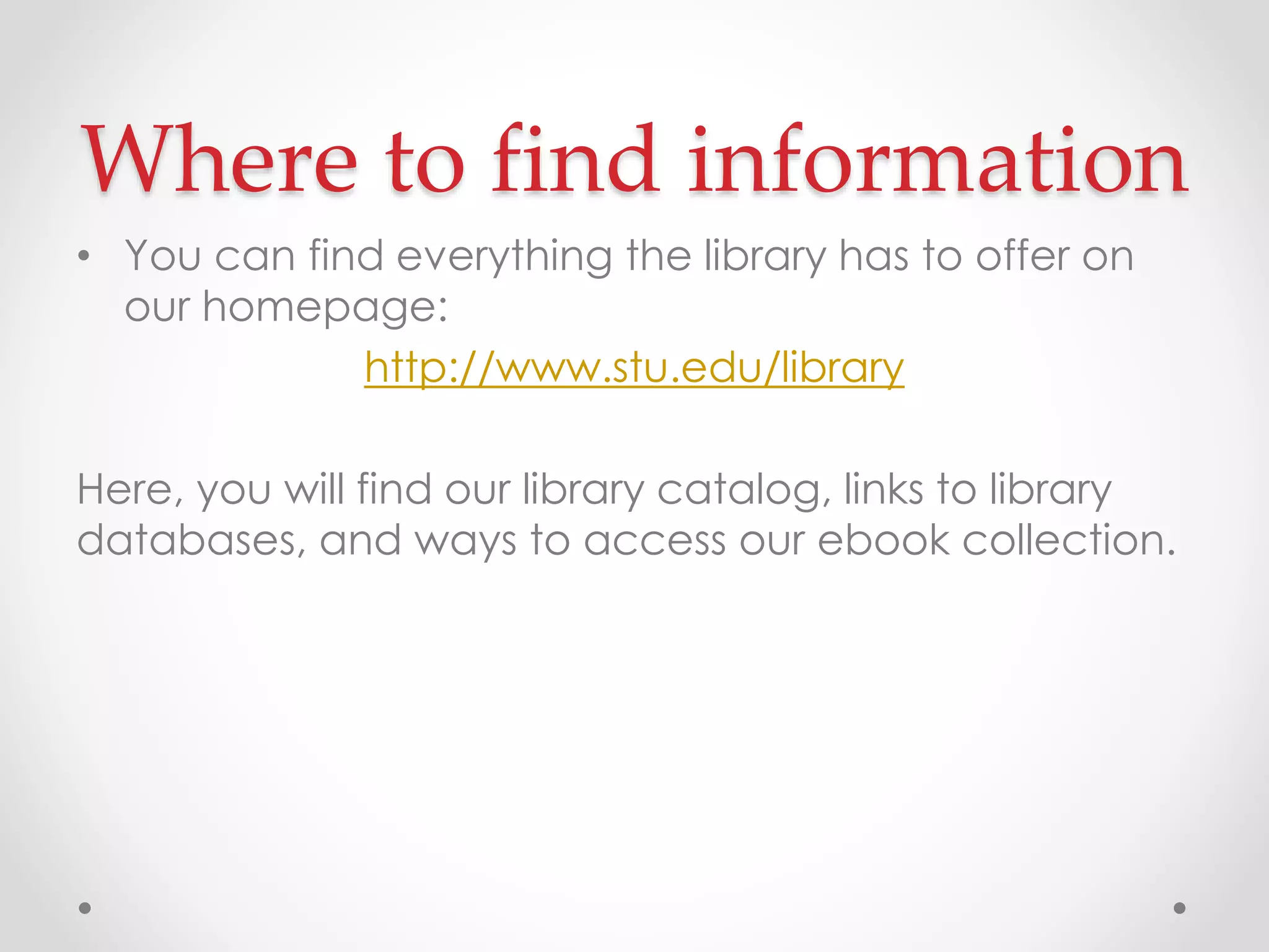 Where to find information
• You can find everything the library has to offer on
our homepage:
http://www.stu.edu/library

Here, you will find our library catalog, links to library
databases, and ways to access our ebook collection.

 