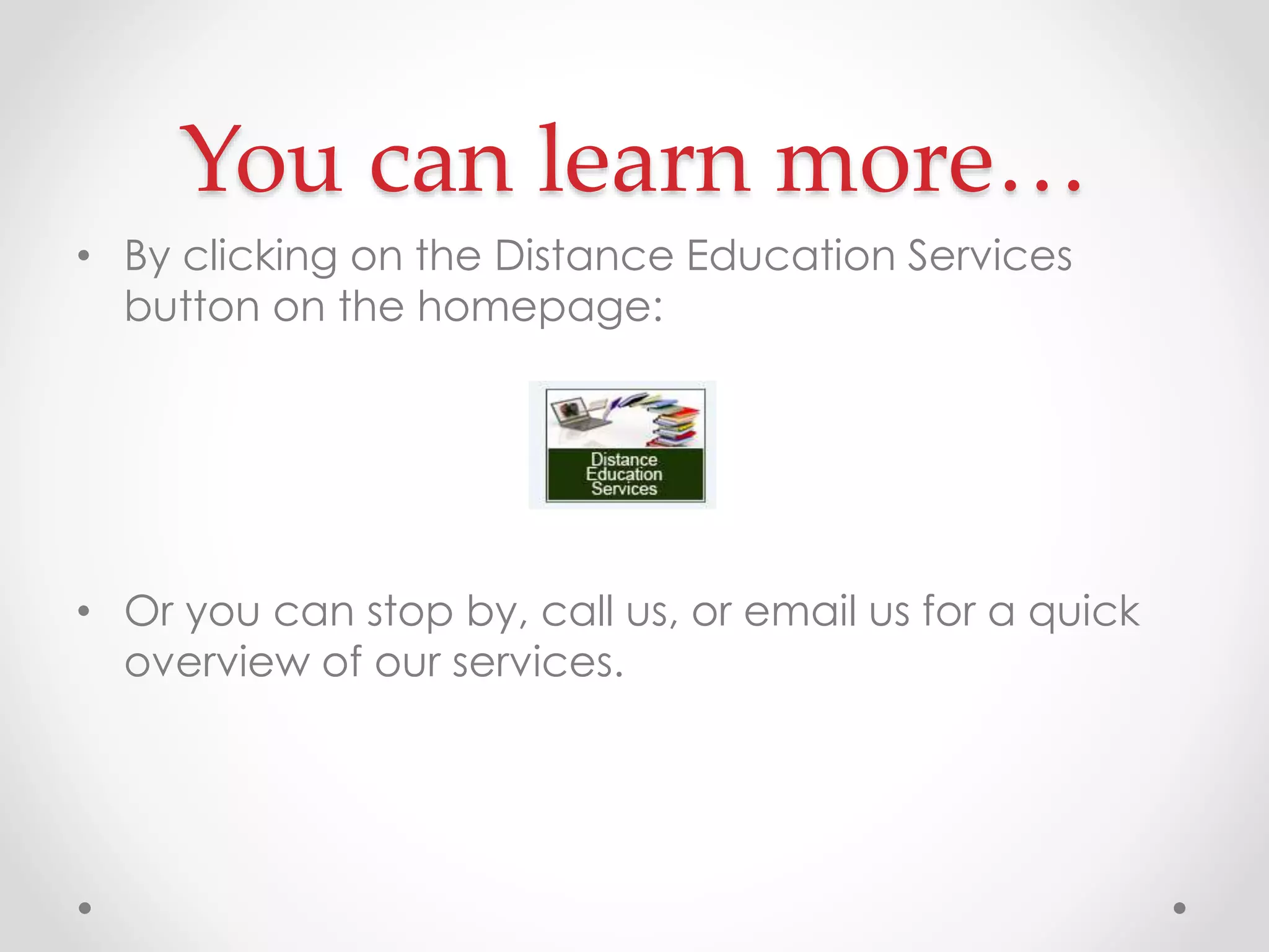 You can learn more…
• By clicking on the Distance Education Services
button on the homepage:

• Or you can stop by, call us, or email us for a quick
overview of our services.

 