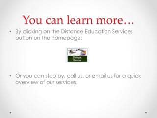 You can learn more…
• By clicking on the Distance Education Services
button on the homepage:

• Or you can stop by, call us, or email us for a quick
overview of our services.

 