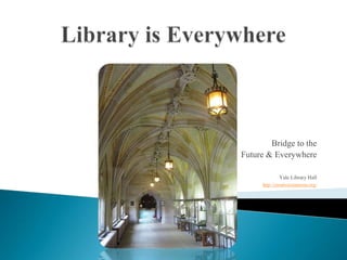 Library is Everywhere Bridge to the  Future & Everywhere Yale Library Hall http://creativecommons.org/ 