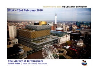 The Library of Birmingham
David Potts │ Head of Library Resources
IFLA – 23rd February 2018
 