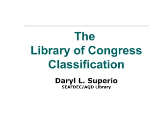 The
Library of Congress
Classification
Daryl L. Superio
SEAFDEC/AQD Library
 