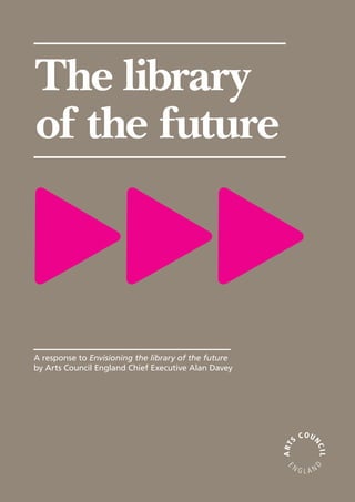 The library
of the future
A response to Envisioning the library of the future
by Arts Council England Chief Executive Alan Davey
 