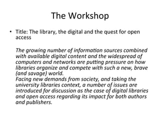 The Workshop
• Title:
  The library, the digital and the quest for open access

  The growing number of information source...