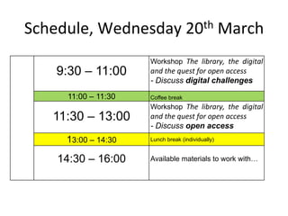 Schedule, Wednesday 20th March
                     Workshop The library, the digital
   9:30 – 11:00      and the quest f...