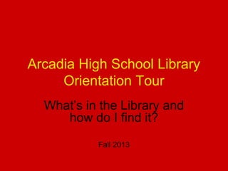 Arcadia High School Library
Orientation Tour
What’s in the Library and
how do I find it?
Fall 2013

 