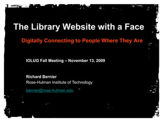 The Library Website with a Face    Digitally Connecting to People Where They Are IOLUG Fall Meeting – November 13, 2009 Richard BernierRose-Hulman Institute of Technology bernier@rose-hulman.edu 