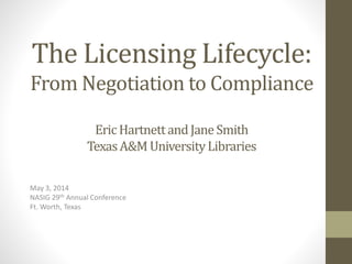 The Licensing Lifecycle:
From Negotiation to Compliance
EricHartnettandJaneSmith
TexasA&M UniversityLibraries
May 3, 2014
NASIG 29th Annual Conference
Ft. Worth, Texas
 