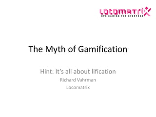 The Myth of Gamification

  Hint: It’s all about lification
          Richard Vahrman
             Locomatrix
 