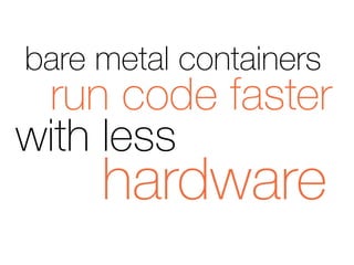 run code faster
with less
hardware
bare metal containers
 